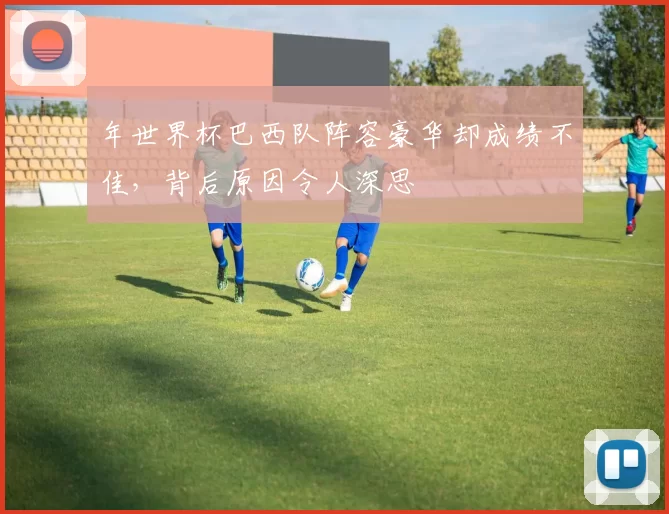 年世界杯巴西队阵容豪华却成绩不佳，背后原因令人深思