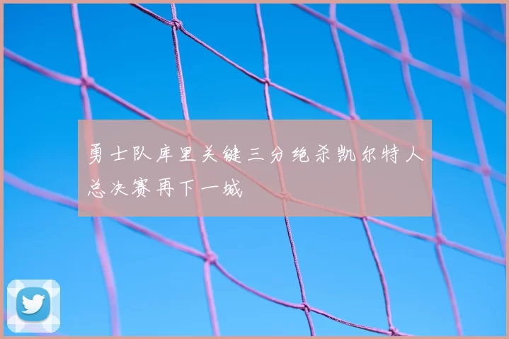 勇士队库里关键三分绝杀凯尔特人总决赛再下一城