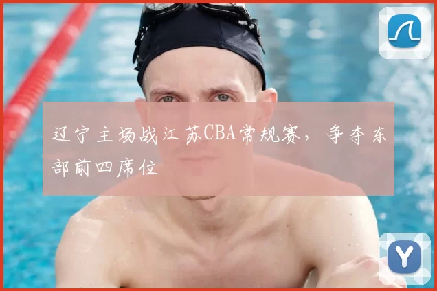 辽宁主场战江苏CBA常规赛,争夺东部前四席位