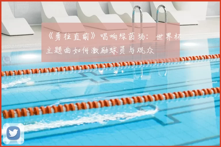 《勇往直前》唱响绿茵场:世界杯主题曲如何激励球员与观众