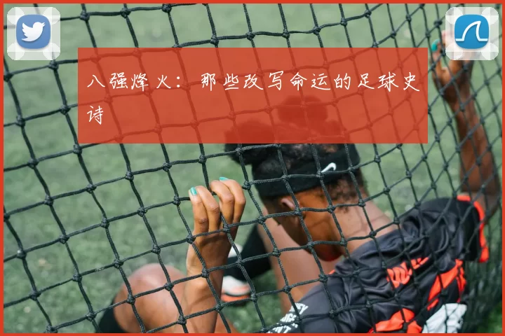 八强烽火：那些改写命运的足球史诗