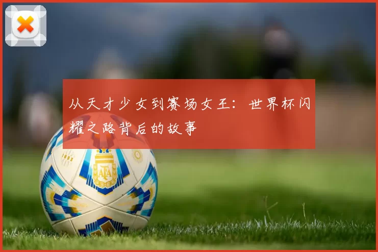 从天才少女到赛场女王：世界杯闪耀之路背后的故事