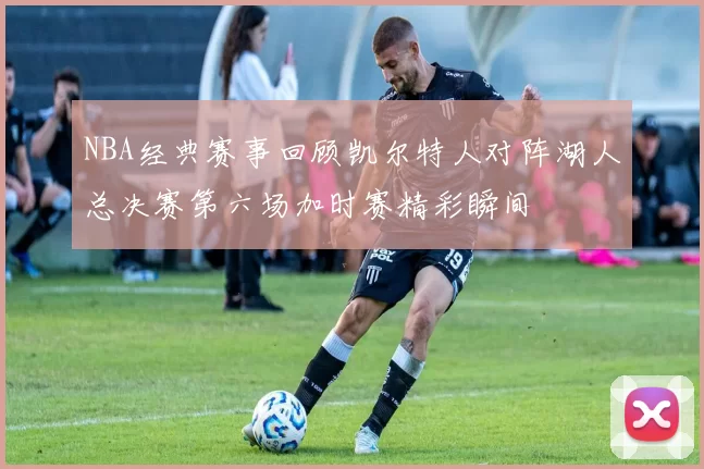 NBA经典赛事回顾凯尔特人对阵湖人总决赛第六场加时赛精彩瞬间