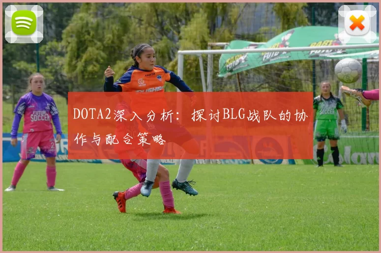 DOTA2深入分析：探讨BLG战队的协作与配合策略