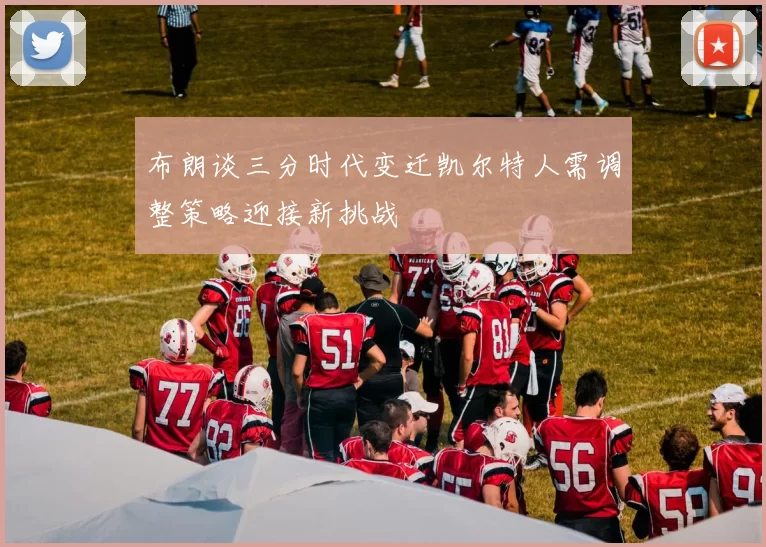 布朗谈三分时代变迁凯尔特人需调整策略迎接新挑战