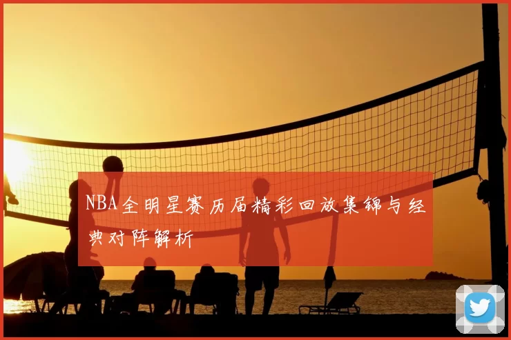 NBA全明星赛历届精彩回放集锦与经典对阵解析