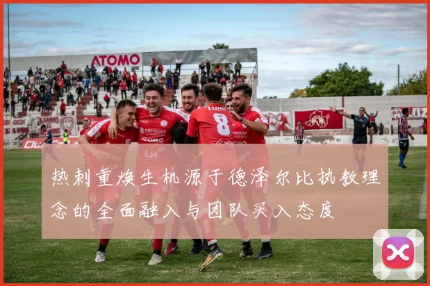 热刺重焕生机源于德泽尔比执教理念的全面融入与团队买入态度