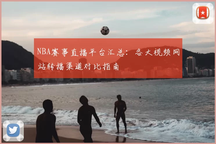NBA赛事直播平台汇总：各大视频网站转播渠道对比指南