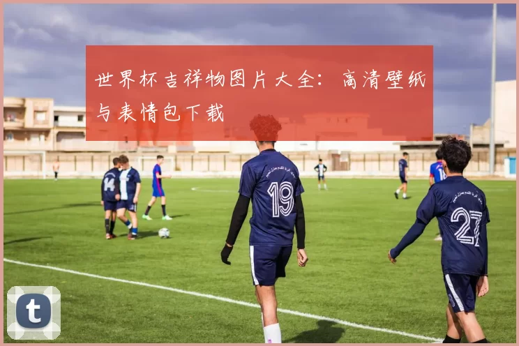世界杯吉祥物图片大全:高清壁纸与表情包下载