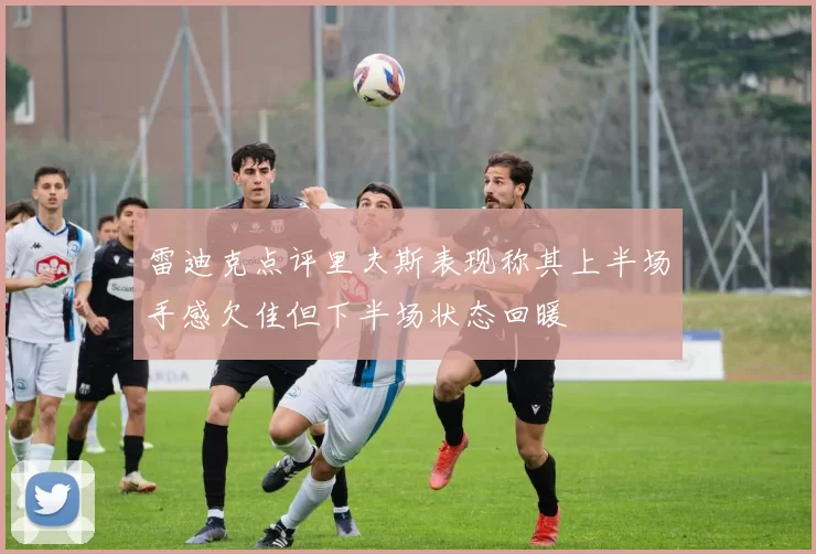 雷迪克点评里夫斯表现称其上半场手感欠佳但下半场状态回暖