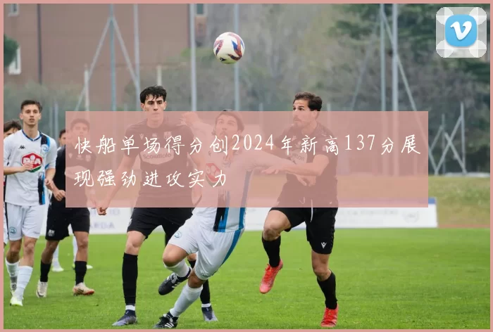 快船单场得分创2024年新高137分展现强劲进攻实力