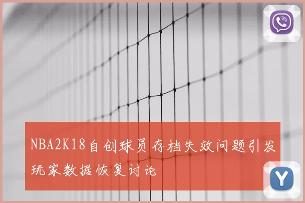 NBA2K18自创球员存档失效问题引发玩家数据恢复讨论