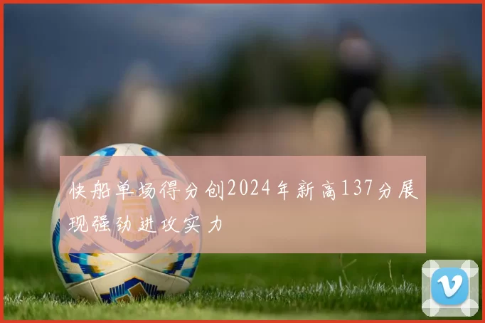 快船单场得分创2024年新高137分展现强劲进攻实力