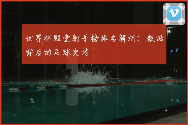 世界杯殿堂射手榜排名解析：数据背后的足球史诗