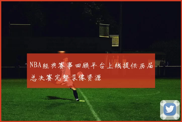 NBA经典赛事回顾平台上线提供历届总决赛完整录像资源