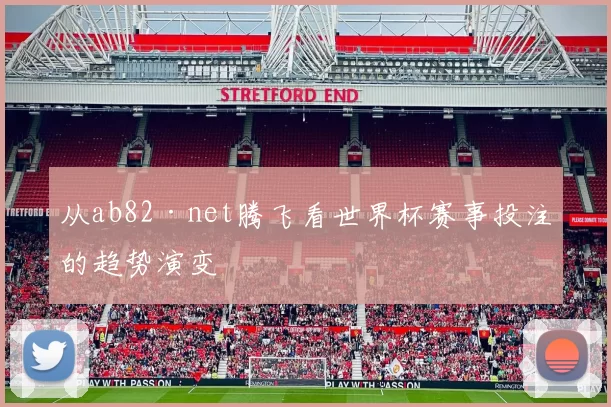 从ab82·net腾飞看世界杯赛事投注的趋势演变