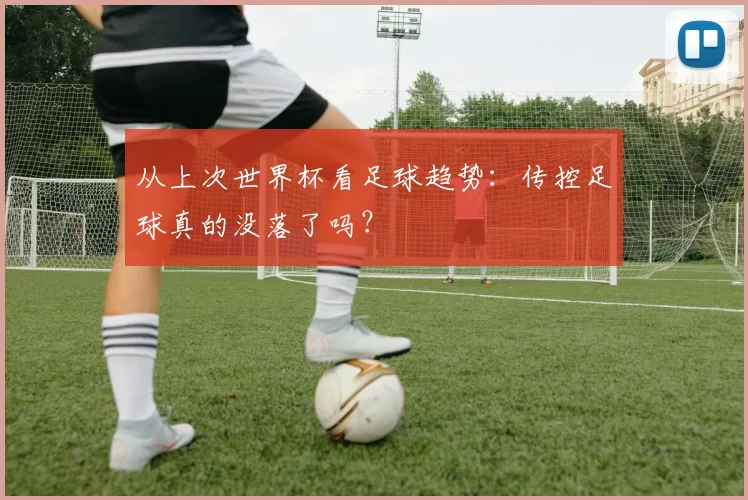 从上次世界杯看足球趋势:传控足球真的没落了吗?