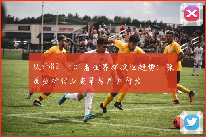 从ab82·net看世界杯投注趋势：深度分析行业变革与用户行为
