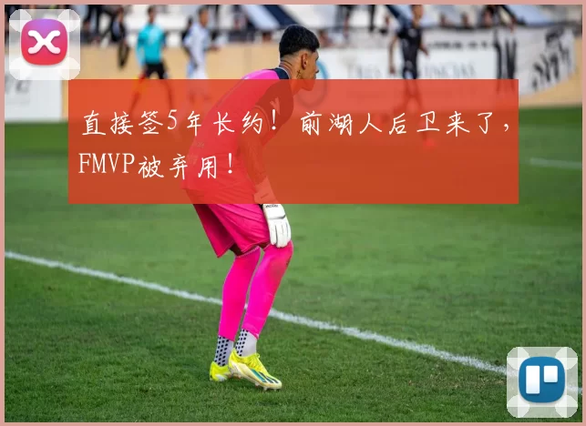 直接签5年长约!前湖人后卫来了,FMVP被弃用!