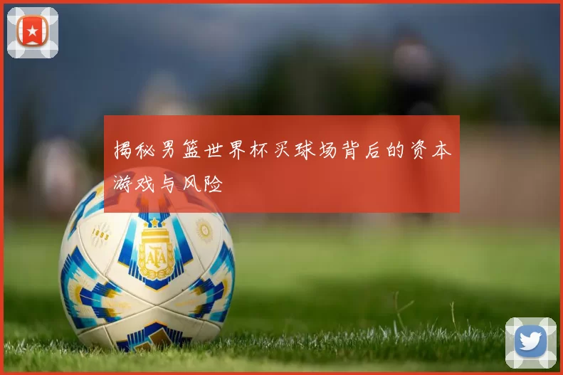 揭秘男篮世界杯买球场背后的资本游戏与风险