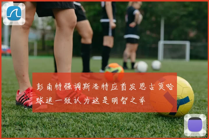 彭南特强调斯洛特应首发恩古莫哈球迷一致认为这是明智之举