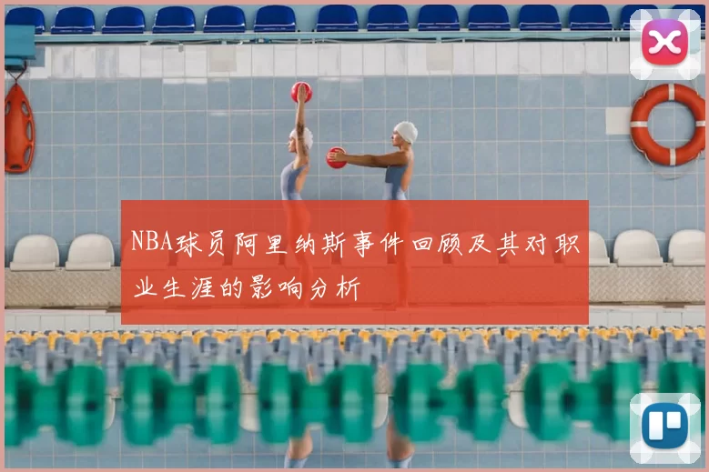 NBA球员阿里纳斯事件回顾及其对职业生涯的影响分析