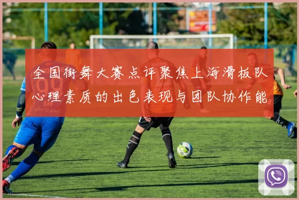 全国街舞大赛点评聚焦上海滑板队心理素质的出色表现与团队协作能力分析