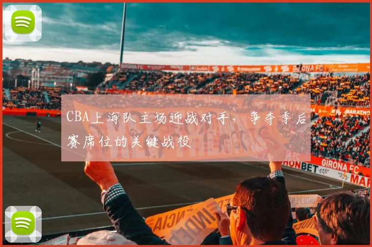 CBA上海队主场迎战对手，争夺季后赛席位的关键战役