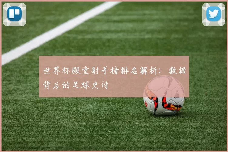 世界杯殿堂射手榜排名解析:数据背后的足球史诗