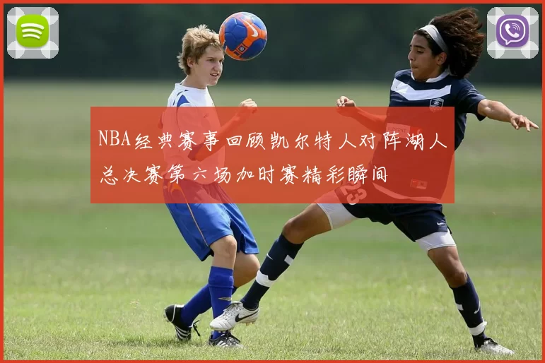 NBA经典赛事回顾凯尔特人对阵湖人总决赛第六场加时赛精彩瞬间