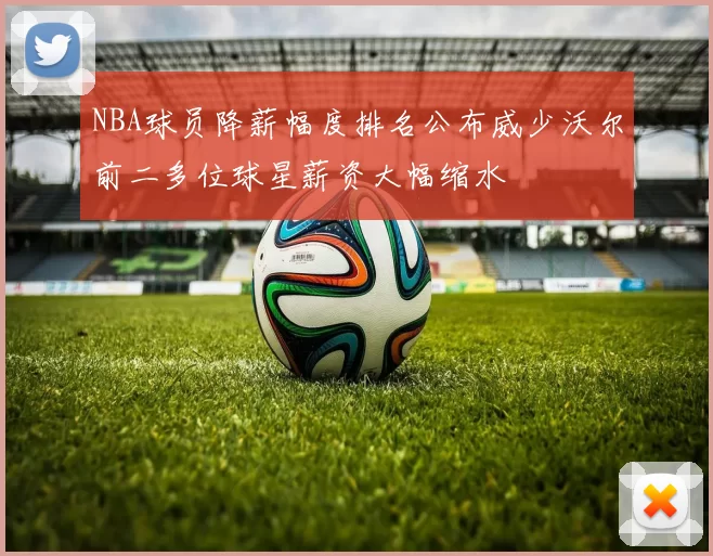 NBA球员降薪幅度排名公布威少沃尔前二多位球星薪资大幅缩水