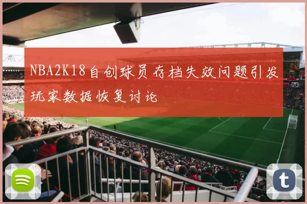 NBA2K18自创球员存档失效问题引发玩家数据恢复讨论