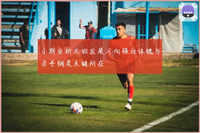 小斯分析文班发展方向强壮体魄与杀手锏是关键所在