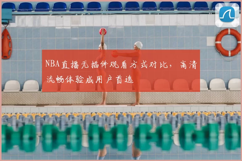 NBA直播无插件观看方式对比，高清流畅体验成用户首选