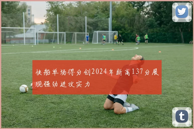 快船单场得分创2024年新高137分展现强劲进攻实力