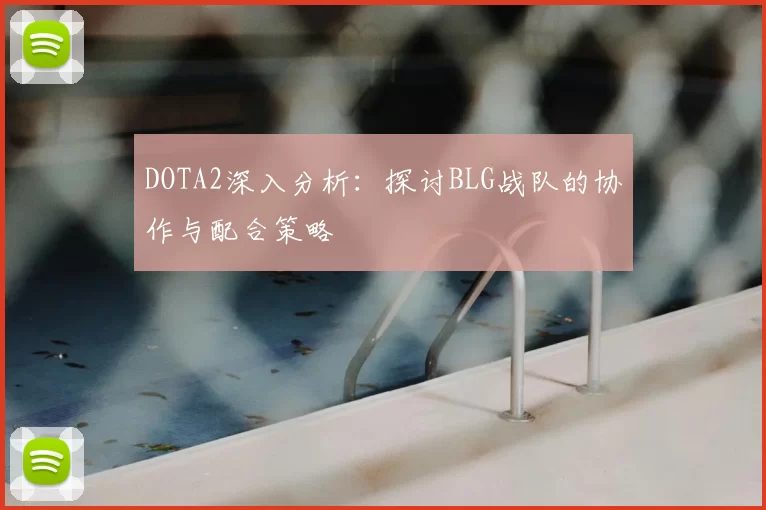 DOTA2深入分析:探讨BLG战队的协作与配合策略