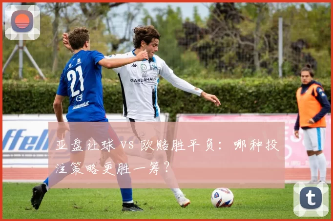 亚盘让球 vs 欧赔胜平负：哪种投注策略更胜一筹？