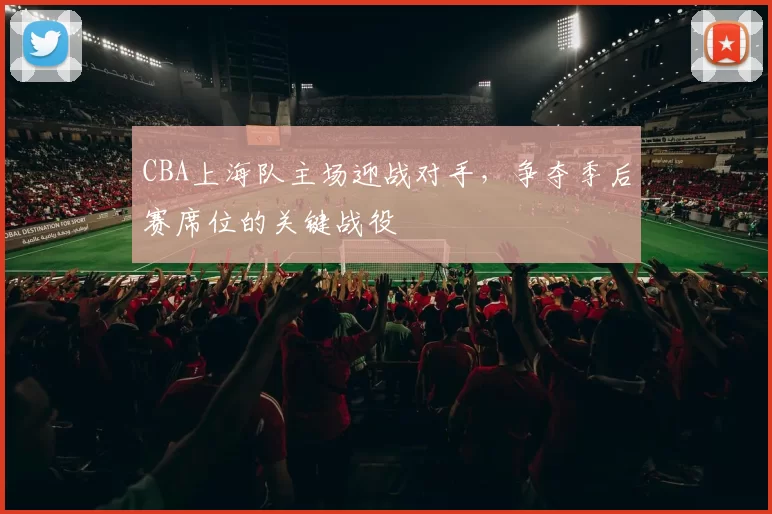 CBA上海队主场迎战对手,争夺季后赛席位的关键战役
