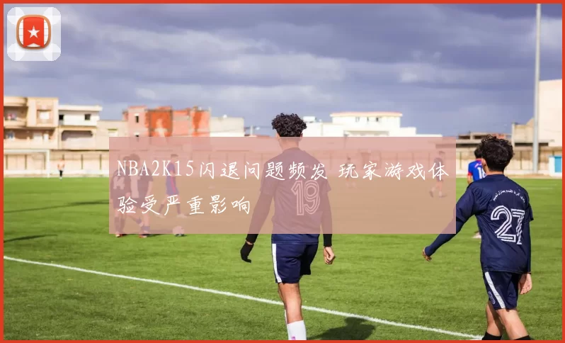 NBA2K15闪退问题频发 玩家游戏体验受严重影响