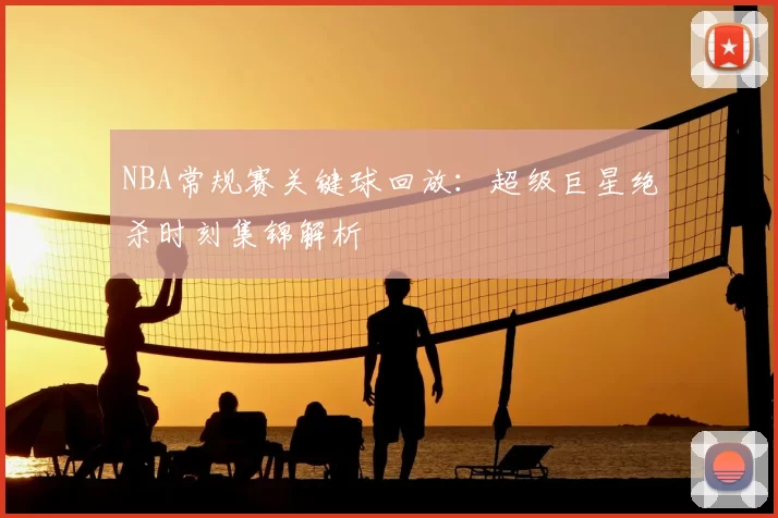 NBA常规赛关键球回放：超级巨星绝杀时刻集锦解析