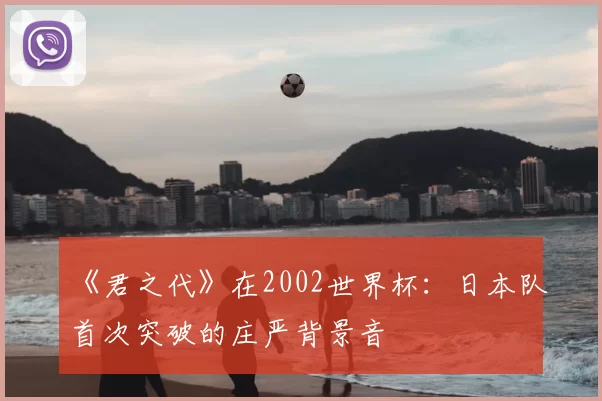 《君之代》在2002世界杯：日本队首次突破的庄严背景音