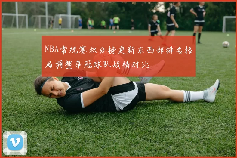NBA常规赛积分榜更新东西部排名格局调整争冠球队战绩对比