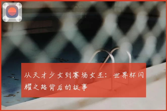 从天才少女到赛场女王：世界杯闪耀之路背后的故事