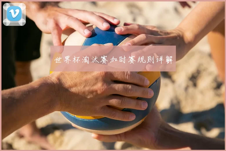 世界杯淘汰赛加时赛规则详解
