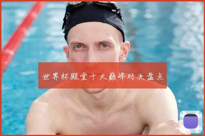 世界杯殿堂十大巅峰对决盘点