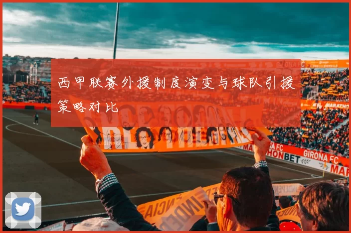 西甲联赛外援制度演变与球队引援策略对比