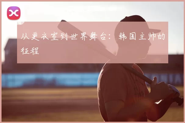 从更衣室到世界舞台:韩国主帅的征程