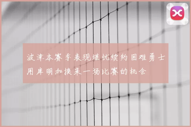 波津本赛季表现堪忧续约困难勇士用库明加换来一场比赛的机会