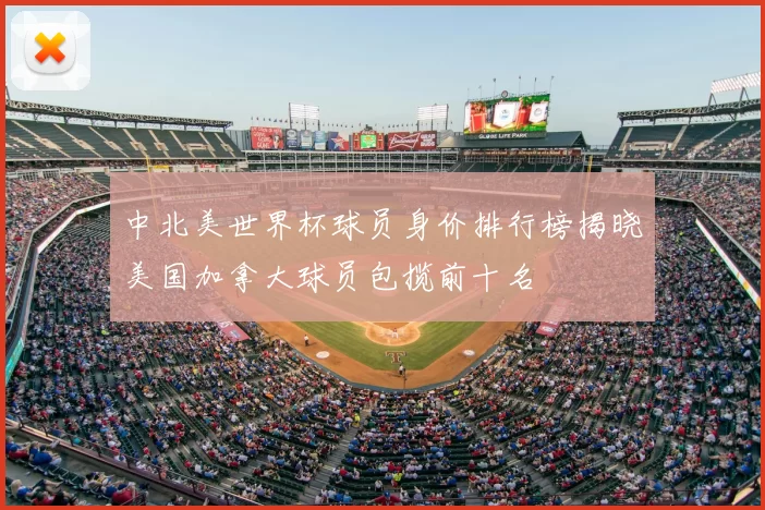 中北美世界杯球员身价排行榜揭晓美国加拿大球员包揽前十名