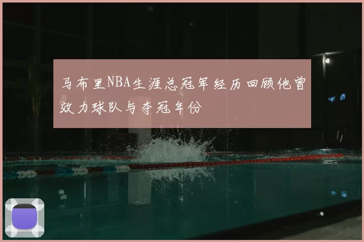 马布里NBA生涯总冠军经历回顾他曾效力球队与夺冠年份